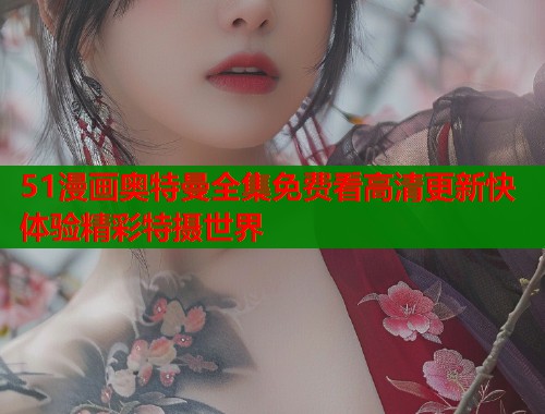 51漫画奥特曼全集免费看高清更新快体验精彩特摄世界  第1张