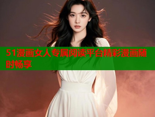 51漫画女人专属阅读平台精彩漫画随时畅享  第1张