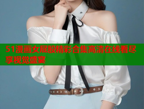 51漫画女屁股精彩合集高清在线看尽享视觉盛宴  第1张
