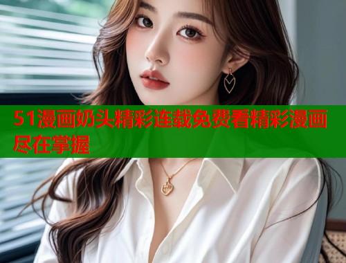 51漫画奶头精彩连载免费看精彩漫画尽在掌握  第1张