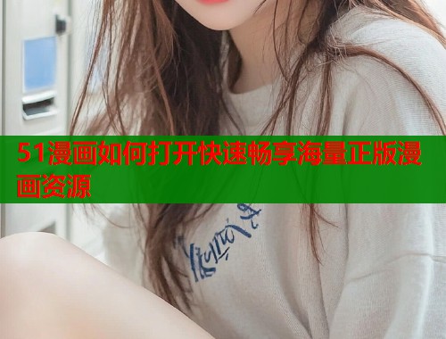 51漫画如何打开快速畅享海量正版漫画资源  第1张
