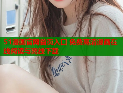 51漫画官网首页入口 免费高清漫画在线阅读与离线下载  第1张