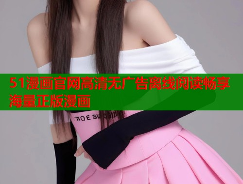 51漫画官网高清无广告离线阅读畅享海量正版漫画  第1张