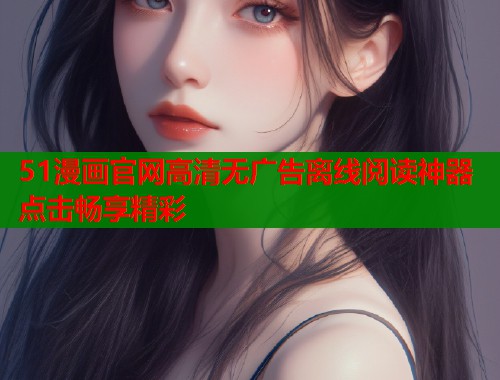 51漫画官网高清无广告离线阅读神器点击畅享精彩  第1张