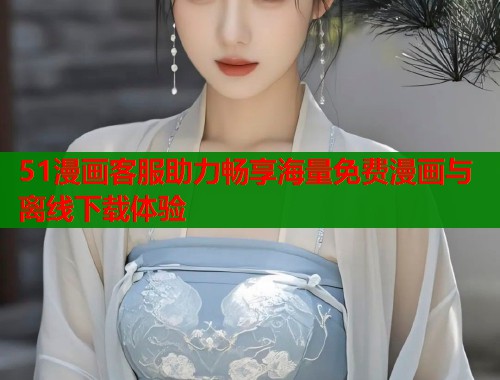 51漫画客服助力畅享海量免费漫画与离线下载体验  第1张