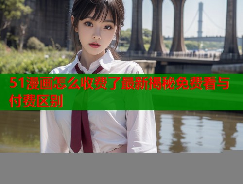 51漫画怎么收费了最新揭秘免费看与付费区别  第1张