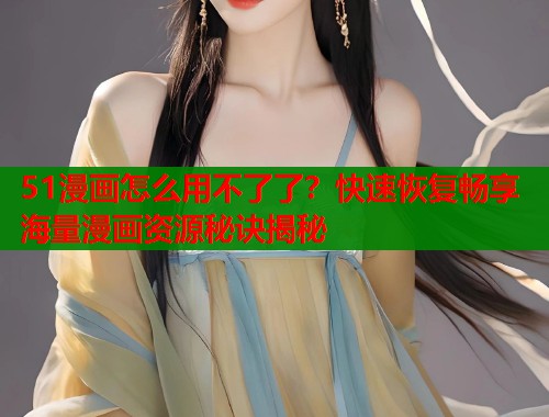 51漫画怎么用不了了？快速恢复畅享海量漫画资源秘诀揭秘  第1张