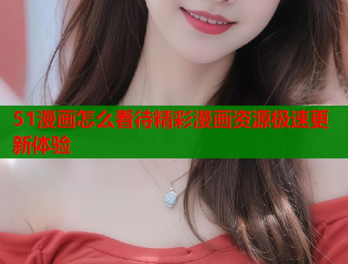 51漫画怎么看待精彩漫画资源极速更新体验  第1张