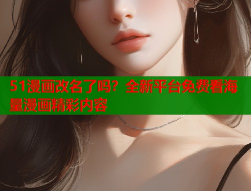 51漫画改名了吗？全新平台免费看海量漫画精彩内容  第1张
