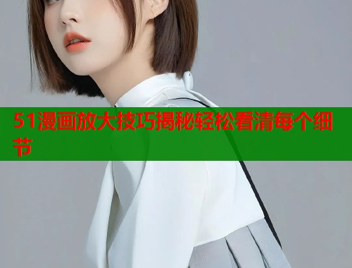 51漫画放大技巧揭秘轻松看清每个细节  第1张