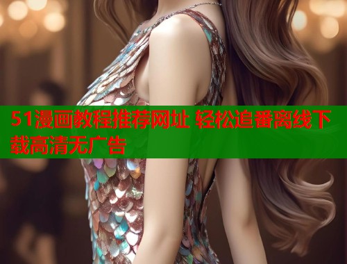51漫画教程推荐网址 轻松追番离线下载高清无广告  第1张