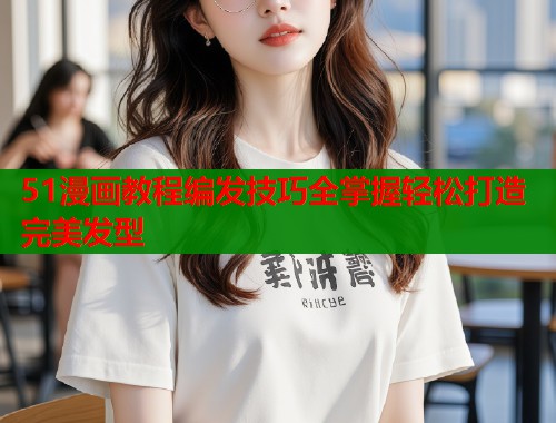 51漫画教程编发技巧全掌握轻松打造完美发型  第1张