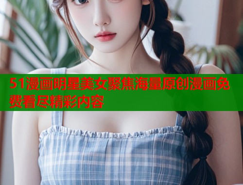 51漫画明星美女聚焦海量原创漫画免费看尽精彩内容  第1张
