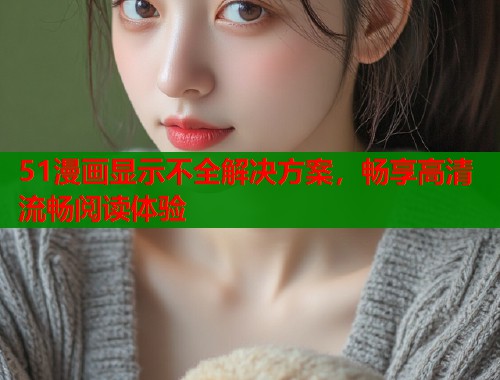 51漫画显示不全解决方案，畅享高清流畅阅读体验  第1张
