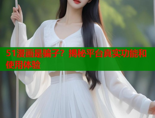 51漫画是骗子？揭秘平台真实功能和使用体验  第1张