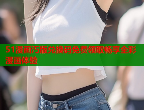 51漫画汅版兑换码免费领取畅享全彩漫画体验  第1张