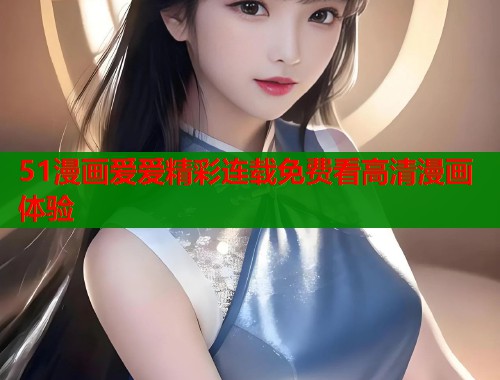 51漫画爱爱精彩连载免费看高清漫画体验  第1张