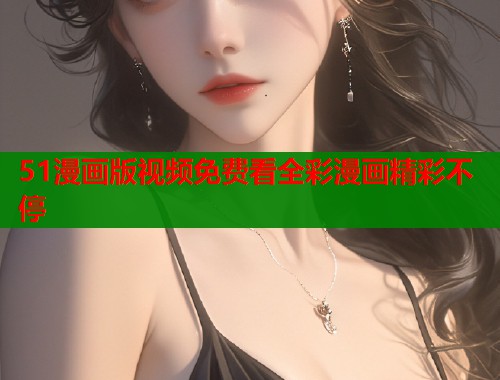 51漫画版视频免费看全彩漫画精彩不停  第1张