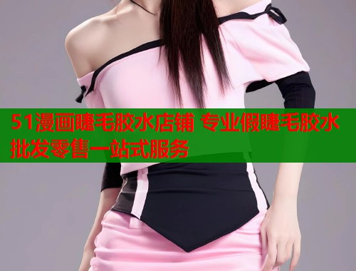 51漫画睫毛胶水店铺 专业假睫毛胶水批发零售一站式服务  第1张