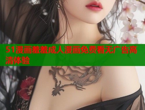 51漫画羞羞成人漫画免费看无广告高清体验  第1张