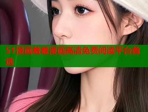 51漫画羞羞漫画高清免费阅读平台首选  第1张
