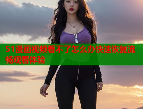51漫画视频看不了怎么办快速恢复流畅观看体验  第1张
