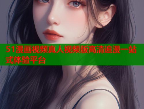 51漫画视频真人视频版高清追漫一站式体验平台  第2张