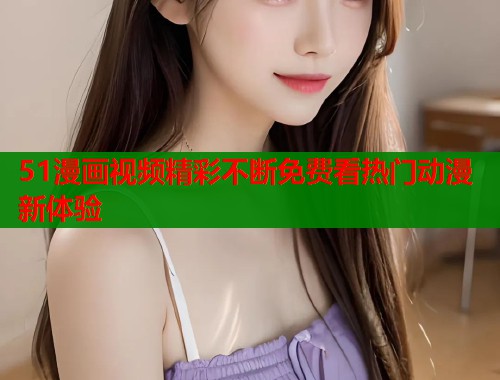 51漫画视频精彩不断免费看热门动漫新体验  第2张