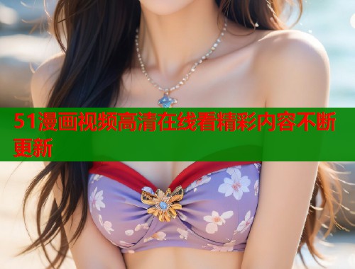 51漫画视频高清在线看精彩内容不断更新  第1张