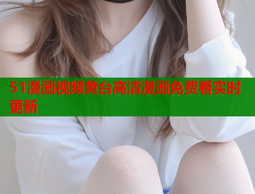 51漫画视频黄台高清漫画免费看实时更新  第1张