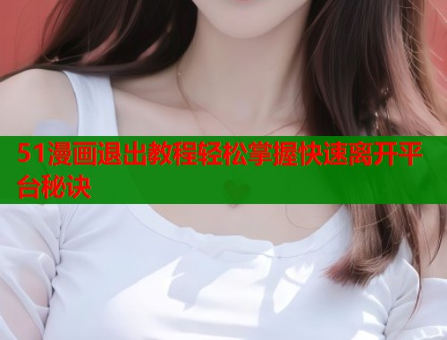 51漫画退出教程轻松掌握快速离开平台秘诀  第1张