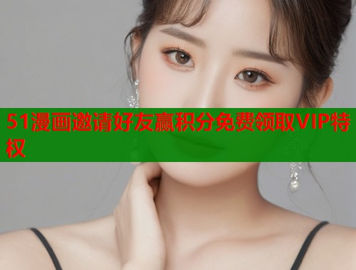 51漫画邀请好友赢积分免费领取VIP特权  第1张