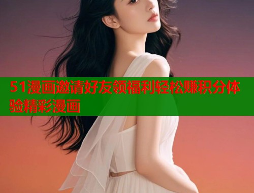 51漫画邀请好友领福利轻松赚积分体验精彩漫画  第2张
