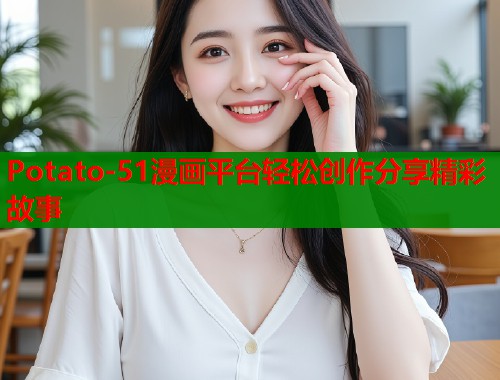 Potato-51漫画平台轻松创作分享精彩故事  第2张