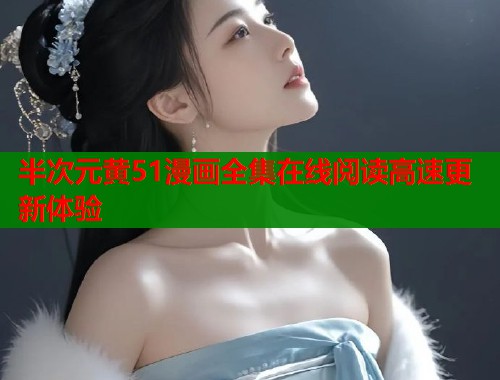 半次元黄51漫画全集在线阅读高速更新体验  第1张