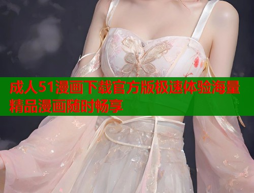 成人51漫画下载官方版极速体验海量精品漫画随时畅享  第1张
