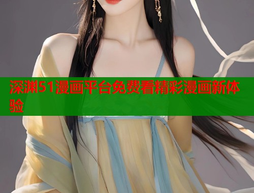 深渊51漫画平台免费看精彩漫画新体验  第1张