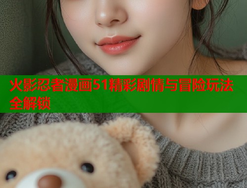 火影忍者漫画51精彩剧情与冒险玩法全解锁  第1张