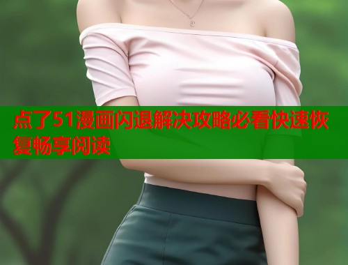 点了51漫画闪退解决攻略必看快速恢复畅享阅读  第1张