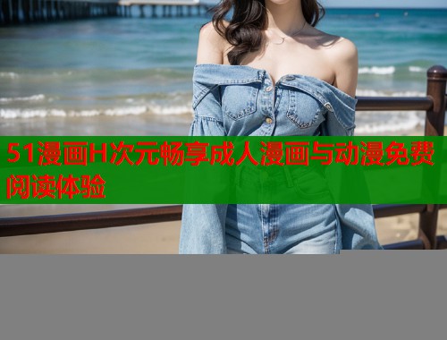 51漫画H次元畅享成人漫画与动漫免费阅读体验  第1张