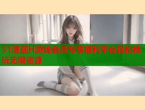 51漫画H游戏会员专享福利平台轻松畅玩无限资源  第1张
