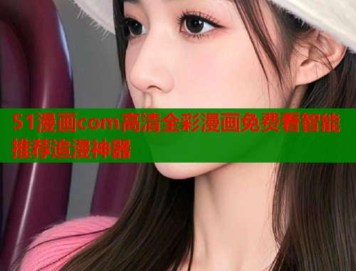 51漫画com高清全彩漫画免费看智能推荐追漫神器  第1张