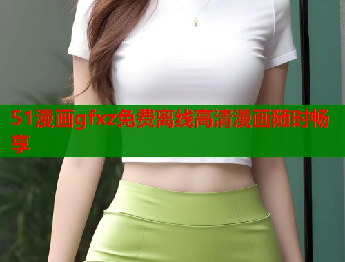 51漫画gfxz免费离线高清漫画随时畅享  第1张