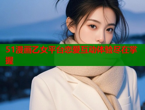 51漫画乙女平台恋爱互动体验尽在掌握  第1张