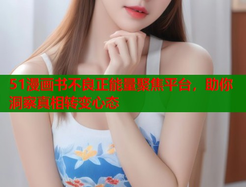 51漫画书不良正能量聚焦平台，助你洞察真相转变心态  第1张