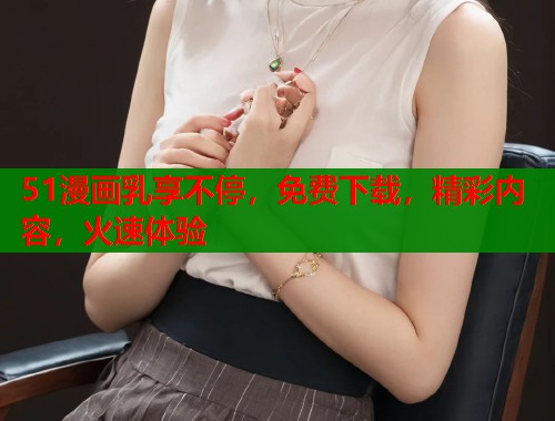 51漫画乳享不停，免费下载，精彩内容，火速体验  第2张