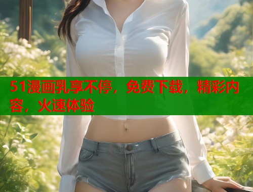 51漫画乳享不停，免费下载，精彩内容，火速体验  第1张