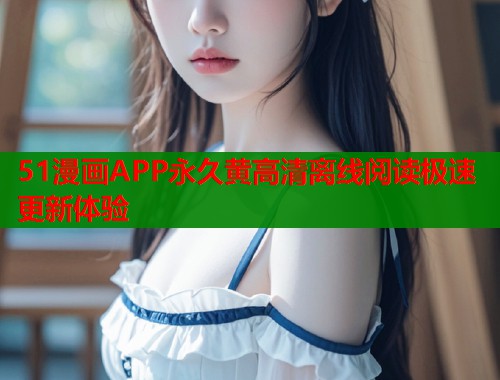51漫画APP永久黄高清离线阅读极速更新体验  第1张