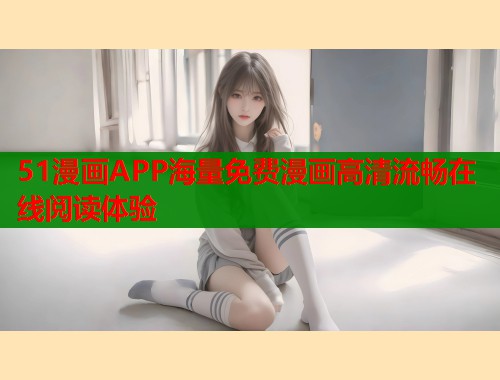 51漫画APP海量免费漫画高清流畅在线阅读体验  第1张