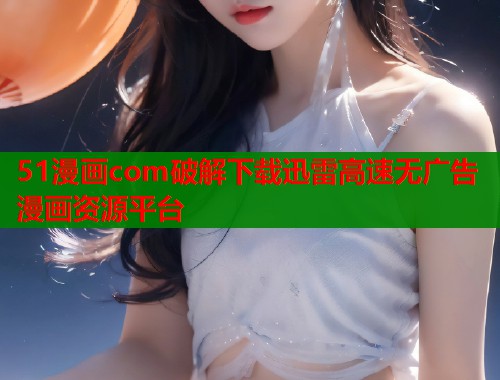 51漫画com破解下载迅雷高速无广告漫画资源平台  第1张